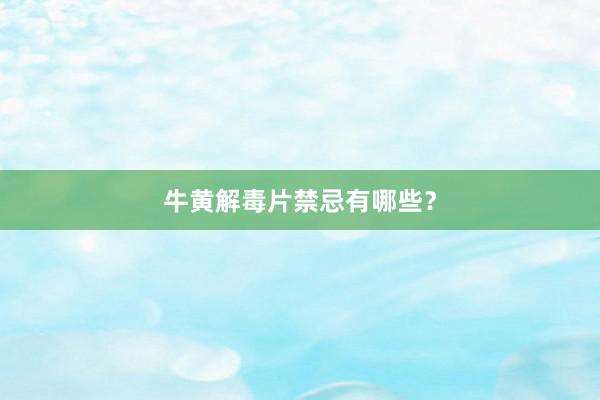 牛黄解毒片禁忌有哪些？