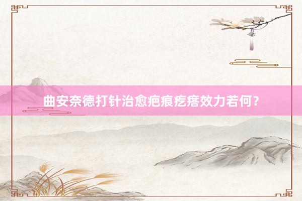 曲安奈德打针治愈疤痕疙瘩效力若何？