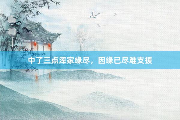中了三点浑家缘尽,因缘已尽难支援