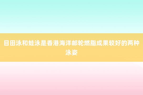 目田泳和蛙泳是香港海洋邮轮燃脂成果较好的两种泳姿