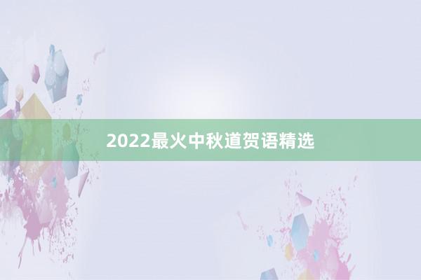 2022最火中秋道贺语精选
