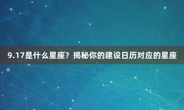 9.17是什么星座？揭秘你的建设日历对应的星座