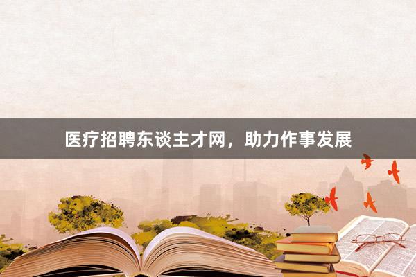 医疗招聘东谈主才网，助力作事发展