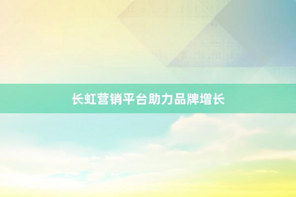 长虹营销平台助力品牌增长